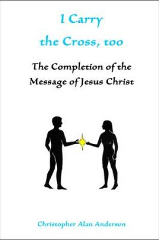 Cover of I Carry the Cross, Too: the Completion of the Message of Jesus Christ