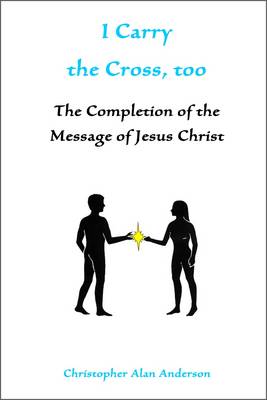 Book cover for I Carry the Cross, Too: the Completion of the Message of Jesus Christ
