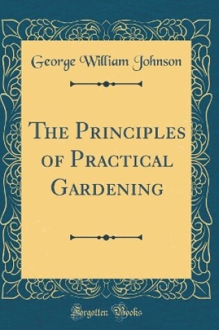 Cover of The Principles of Practical Gardening (Classic Reprint)