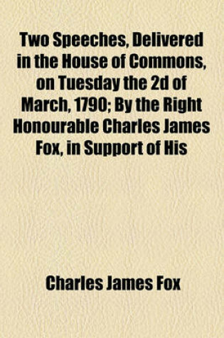 Cover of Two Speeches, Delivered in the House of Commons, on Tuesday the 2D of March, 1790; By the Right Honourable Charles James Fox, in Support of His Motion for a Repeal of the Corporation and Test Acts