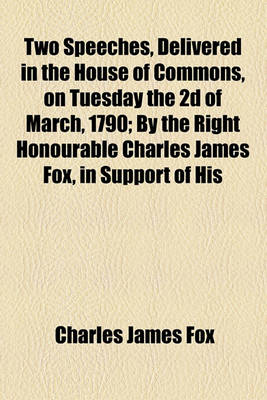 Book cover for Two Speeches, Delivered in the House of Commons, on Tuesday the 2D of March, 1790; By the Right Honourable Charles James Fox, in Support of His Motion for a Repeal of the Corporation and Test Acts