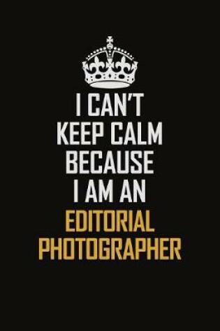 Cover of I Can't Keep Calm Because I Am An Editorial Photographer