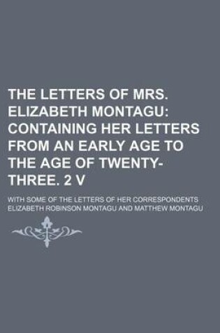 Cover of The Letters of Mrs. Elizabeth Montagu (Volume 1); Containing Her Letters from an Early Age to the Age of Twenty-Three. 2 V. with Some of the Letters of Her Correspondents