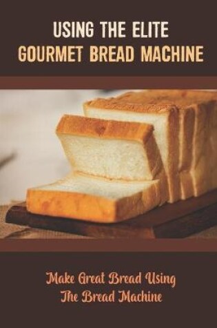 Cover of Using The Elite Gourmet Bread Machine