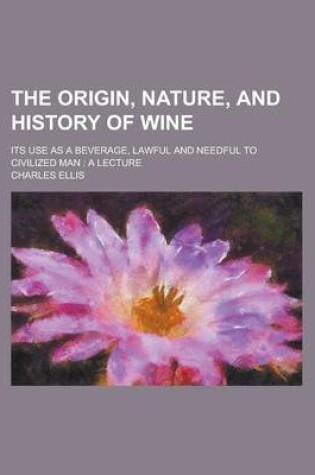 Cover of The Origin, Nature, and History of Wine; Its Use as a Beverage, Lawful and Needful to Civilized Man