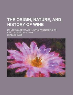 Book cover for The Origin, Nature, and History of Wine; Its Use as a Beverage, Lawful and Needful to Civilized Man