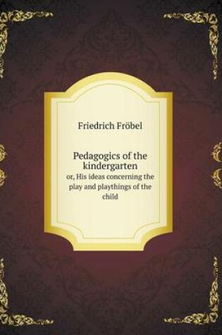 Cover of Pedagogics of the kindergarten or, His ideas concerning the play and playthings of the child