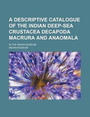 Book cover for A Descriptive Catalogue of the Indian Deep-Sea Crustacea Decapoda Macrura and Anaomala; In the Indian Museum