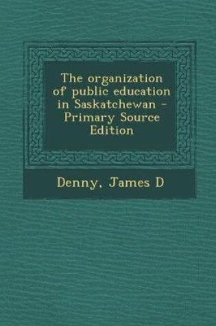 Cover of The Organization of Public Education in Saskatchewan - Primary Source Edition