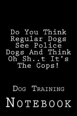 Cover of Do You Think Regular Dogs See Police Dogs And Think Oh Sh..t It's The Cops!