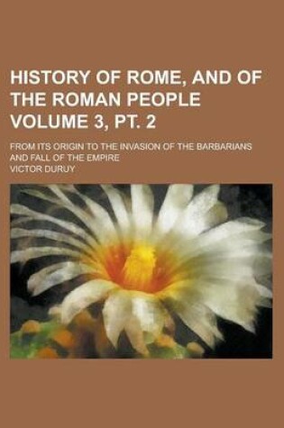 Cover of History of Rome, and of the Roman People; From Its Origin to the Invasion of the Barbarians and Fall of the Empire Volume 3, PT. 2