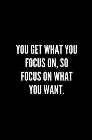 Cover of You get what you focus on, so focus on what you want.