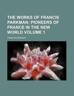 Book cover for The Works of Francis Parkman Volume 1; Pioneers of France in the New World