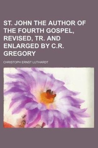 Cover of St. John the Author of the Fourth Gospel, Revised, Tr. and Enlarged by C.R. Gregory