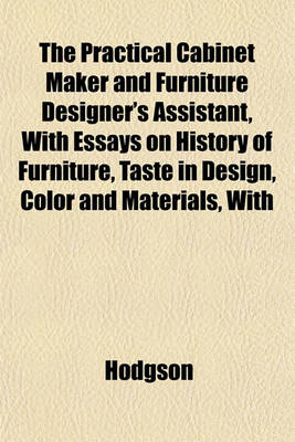 Book cover for The Practical Cabinet Maker and Furniture Designer's Assistant, with Essays on History of Furniture, Taste in Design, Color and Materials, with