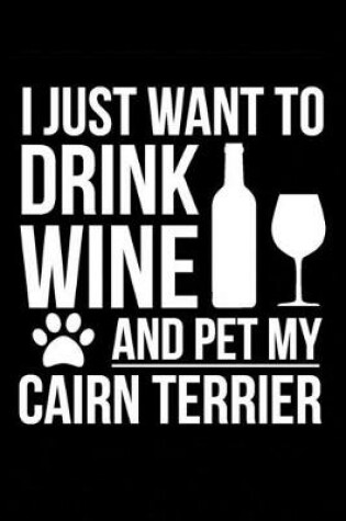 Cover of I just want to drink wine and pet my Cairn Terrier dog mom dog dad Wine lover Journal Notebook