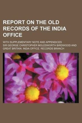 Cover of Report on the Old Records of the India Office; With Supplementary Note and Appendices