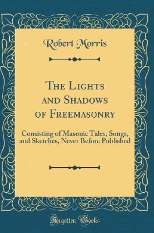 Cover of The Lights and Shadows of Freemasonry: Consisting of Masonic Tales, Songs, and Sketches, Never Before Published (Classic Reprint)