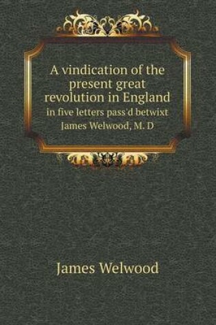 Cover of A vindication of the present great revolution in England in five letters pass'd betwixt James Welwood, M. D