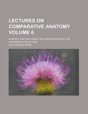 Book cover for Lectures on Comparative Anatomy; In Which Are Explained the Preparations in the Hunterian Collection Volume 6