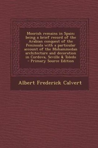 Cover of Moorish Remains in Spain; Being a Brief Record of the Arabian Conquest of the Peninsula with a Particular Account of the Mohammedan Architecture and D