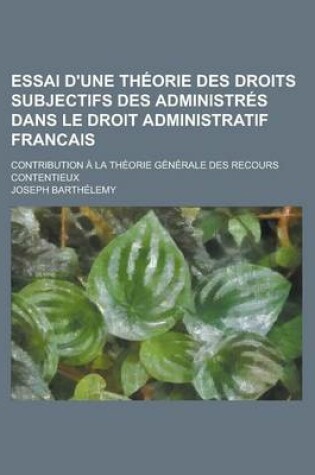 Cover of Essai D'Une Theorie Des Droits Subjectifs Des Administres Dans Le Droit Administratif Francais; Contribution a la Theorie Generale Des Recours Content