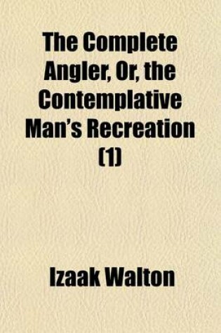 Cover of The Complete Angler Volume 1; Or the Contemplative Man's Recreation
