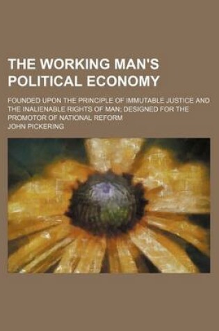 Cover of The Working Man's Political Economy; Founded Upon the Principle of Immutable Justice and the Inalienable Rights of Man Designed for the Promotor of National Reform