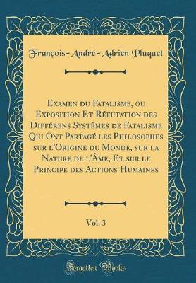 Book cover for Examen Du Fatalisme, Ou Exposition Et Refutation Des Differens Systemes de Fatalisme Qui Ont Partage Les Philosophes Sur l'Origine Du Monde, Sur La Nature de l'Ame, Et Sur Le Principe Des Actions Humaines, Vol. 3 (Classic Reprint)