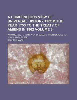 Book cover for A Compendious View of Universal History, from the Year 1753 to the Treaty of Amiens in 1802; With Notes, to Verify or Elucidate the Passages to Which They Refer Volume 3