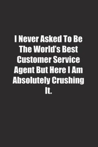 Cover of I Never Asked To Be The World's Best Customer Service Agent But Here I Am Absolutely Crushing It.