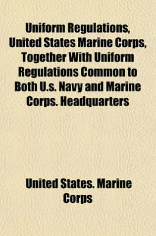 Cover of Uniform Regulations, United States Marine Corps, Together with Uniform Regulations Common to Both U.S. Navy and Marine Corps. Headquarters