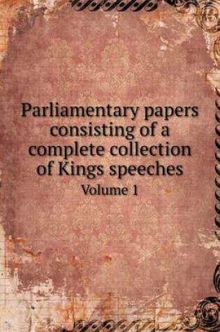 Cover of Parliamentary papers consisting of a complete collection of Kings speeches Volume 1