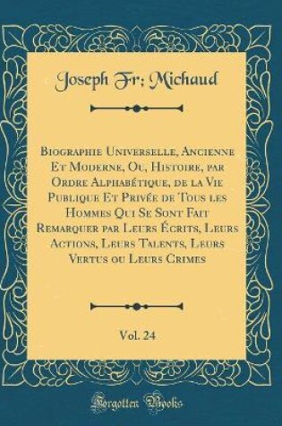 Cover of Biographie Universelle, Ancienne Et Moderne, Ou, Histoire, par Ordre Alphabétique, de la Vie Publique Et Privée de Tous les Hommes Qui Se Sont Fait Remarquer par Leurs Écrits, Leurs Actions, Leurs Talents, Leurs Vertus ou Leurs Crimes, Vol. 24