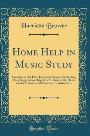 Cover of Home Help in Music Study: Learning to Use Ears, Eyes, and Fingers; Containing Many Suggestions Helpful to Mothers in the Home and to Teachers and Kindergarten Instructors (Classic Reprint)
