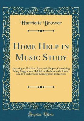 Book cover for Home Help in Music Study: Learning to Use Ears, Eyes, and Fingers; Containing Many Suggestions Helpful to Mothers in the Home and to Teachers and Kindergarten Instructors (Classic Reprint)