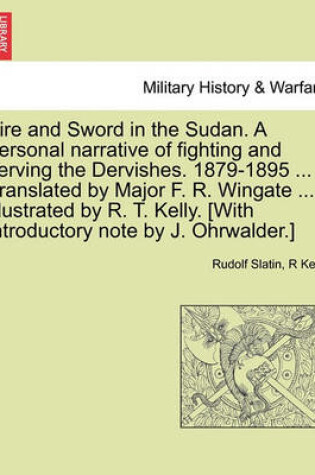 Cover of Fire and Sword in the Sudan. a Personal Narrative of Fighting and Serving the Dervishes. 1879-1895 ... Translated by Major F. R. Wingate ... Illustrated by R. T. Kelly. [With Introductory Note by J. Ohrwalder.]