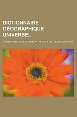 Cover of Dictionnaire Geographique Universel; Contenant La Description de Tous Les Liuex Du Globe ...