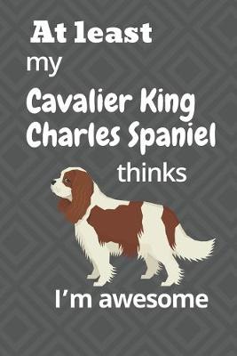 Book cover for At least My Cavalier King Charles Spaniel thinks I'm awesome