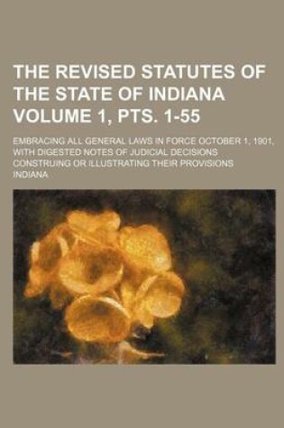 Cover of The Revised Statutes of the State of Indiana Volume 1, Pts. 1-55; Embracing All General Laws in Force October 1, 1901, with Digested Notes of Judicial Decisions Construing or Illustrating Their Provisions