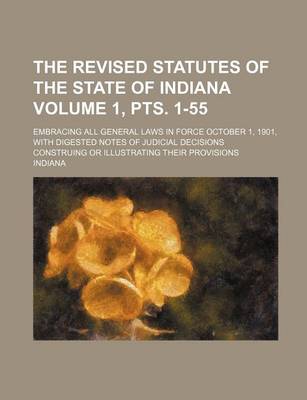 Book cover for The Revised Statutes of the State of Indiana Volume 1, Pts. 1-55; Embracing All General Laws in Force October 1, 1901, with Digested Notes of Judicial Decisions Construing or Illustrating Their Provisions