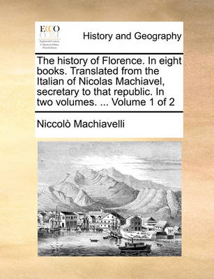 Book cover for The History of Florence. in Eight Books. Translated from the Italian of Nicolas Machiavel, Secretary to That Republic. in Two Volumes. ... Volume 1 of 2