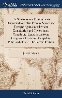 Book cover for The Sourse of Our Present Fears Discover'd; Or, Plain Proof of Some Late. Designs Against Our Present Constitution and Government. Containing, Remarks on Some Dangerous Libels and Pamphlets, Published of Late. the Second Edition