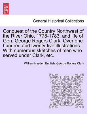 Book cover for Conquest of the Country Northwest of the River Ohio, 1778-1783, and Life of Gen. George Rogers Clark. Over One Hundred and Twenty-Five Illustrations. with Numerous Sketches of Men Who Served Under Clark, Etc. Volume I