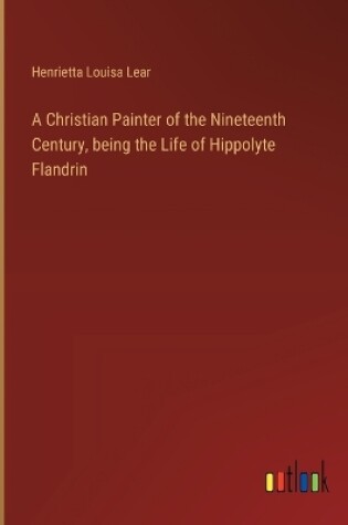 Cover of A Christian Painter of the Nineteenth Century, being the Life of Hippolyte Flandrin