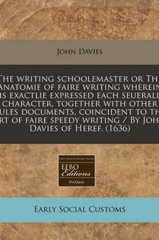 Cover of The Writing Schoolemaster or the Anatomie of Faire Writing Wherein Is Exactlie Expressed Each Seuerall Character, Together with Other Rules Documents, Coincident to the Art of Faire Speedy Writing / By John Davies of Heref. (1636)