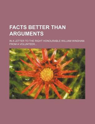 Book cover for Facts Better Than Arguments; In a Letter to the Right Honourable William Windham. from a Volunteer