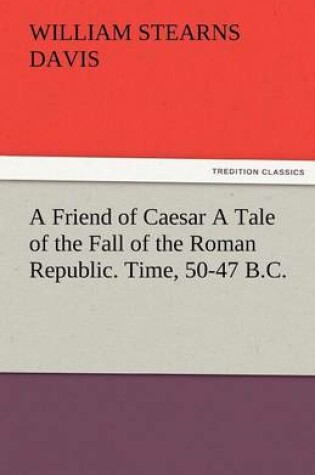 Cover of A Friend of Caesar a Tale of the Fall of the Roman Republic. Time, 50-47 B.C.