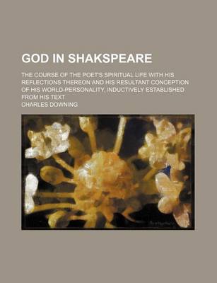 Book cover for God in Shakspeare; The Course of the Poet's Spiritual Life with His Reflections Thereon and His Resultant Conception of His World-Personality, Inductively Established from His Text