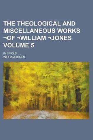 Cover of The Theological and Miscellaneous Works -Of -William -Jones; In 6 Vols Volume 5